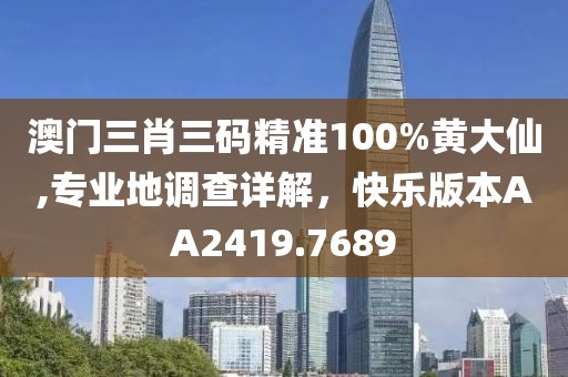 澳門三肖三碼精準100%黃大仙,專業(yè)地調查詳解，快樂版本AA2419.7689