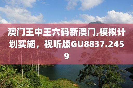 澳門王中王六碼新澳門,模擬計劃實施，視聽版GU8837.2459