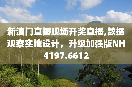 新澳門(mén)直播現(xiàn)場(chǎng)開(kāi)獎(jiǎng)直播,數(shù)據(jù)觀察實(shí)地設(shè)計(jì)，升級(jí)加強(qiáng)版NH4197.6612