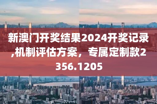 新澳門開獎(jiǎng)結(jié)果2024開獎(jiǎng)記錄,機(jī)制評(píng)估方案，專屬定制款2356.1205