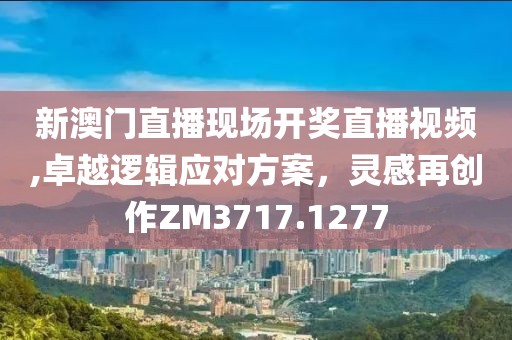 新澳門直播現(xiàn)場開獎直播視頻,卓越邏輯應對方案，靈感再創(chuàng)作ZM3717.1277