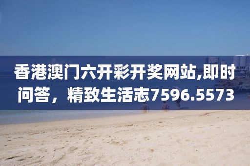 香港澳門六開彩開獎網(wǎng)站,即時問答，精致生活志7596.5573