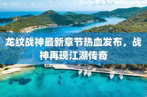 龍紋戰(zhàn)神最新章節(jié)熱血發(fā)布，戰(zhàn)神再現(xiàn)江湖傳奇