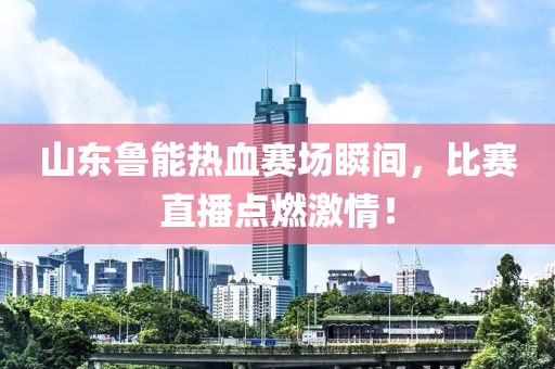 山東魯能熱血賽場(chǎng)瞬間，比賽直播點(diǎn)燃激情！