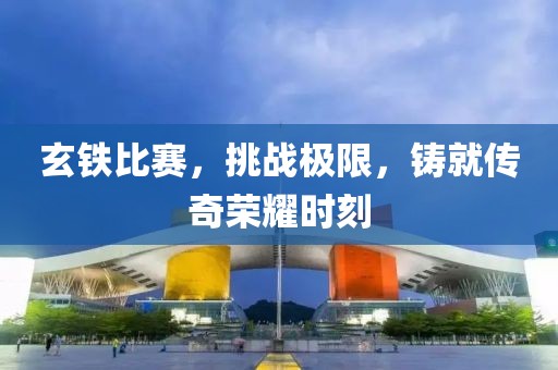 玄鐵比賽，挑戰(zhàn)極限，鑄就傳奇榮耀時(shí)刻