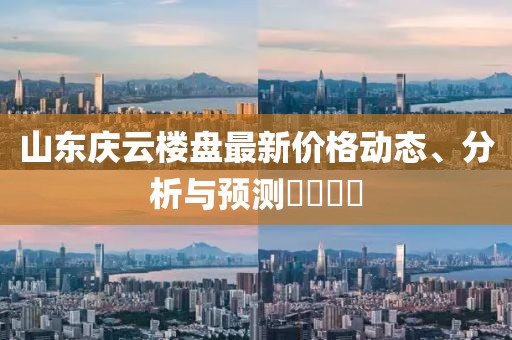 山東慶云樓盤最新價(jià)格動(dòng)態(tài)、分析與預(yù)測(cè)????