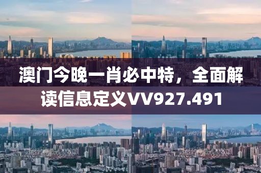 澳門今晚一肖必中特，全面解讀信息定義VV927.491