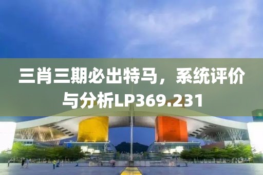 三肖三期必出特馬，系統(tǒng)評價與分析LP369.231