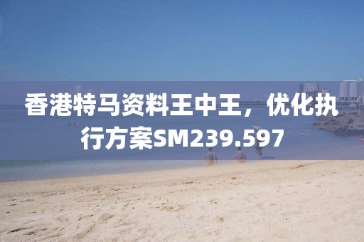 香港特馬資料王中王，優(yōu)化執(zhí)行方案SM239.597