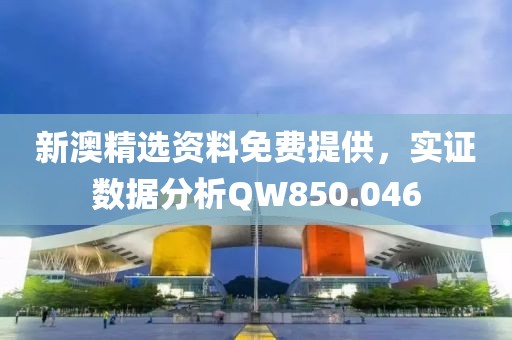 新澳精選資料免費提供，實證數(shù)據(jù)分析QW850.046
