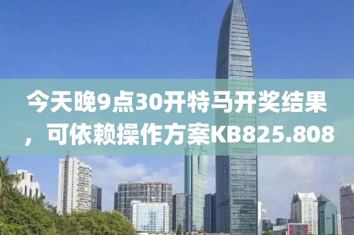 今天晚9點30開特馬開獎結(jié)果，可依賴操作方案KB825.808