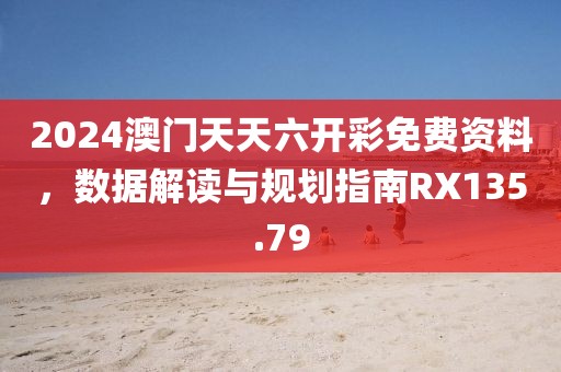 2024澳門天天六開彩免費資料，數(shù)據(jù)解讀與規(guī)劃指南RX135.79