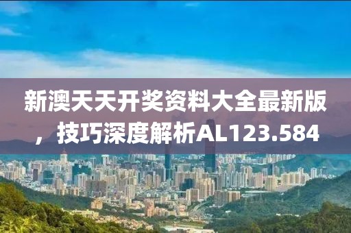 新澳天天開獎資料大全最新版，技巧深度解析AL123.584