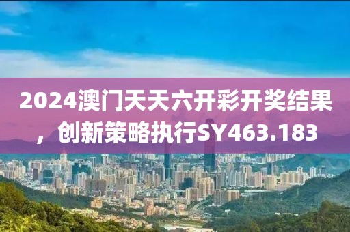 2024澳門天天六開彩開獎結(jié)果，創(chuàng)新策略執(zhí)行SY463.183