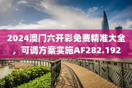 2024澳門六開彩免費(fèi)精準(zhǔn)大全，可調(diào)方案實(shí)施AF282.192