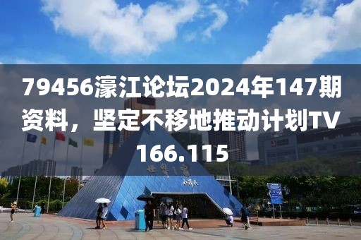 79456濠江論壇2024年147期資料，堅(jiān)定不移地推動(dòng)計(jì)劃TV166.115