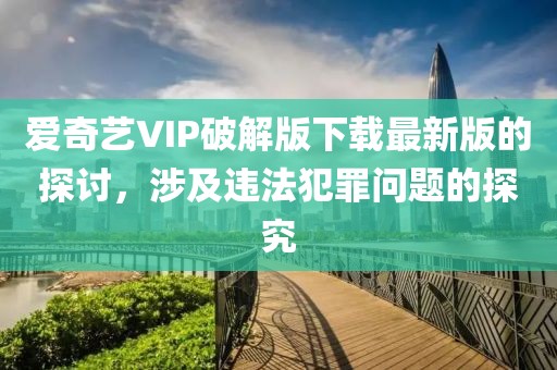 愛(ài)奇藝VIP破解版下載最新版的探討，涉及違法犯罪問(wèn)題的探究