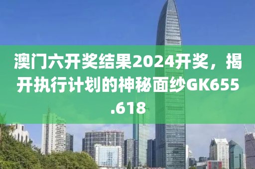 澳門六開獎結(jié)果2024開獎，揭開執(zhí)行計劃的神秘面紗GK655.618