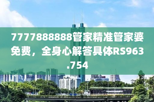 7777888888管家精準(zhǔn)管家婆免費(fèi)，全身心解答具體RS963.754