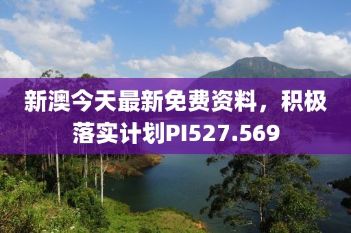 新澳今天最新免費(fèi)資料，積極落實(shí)計劃PI527.569