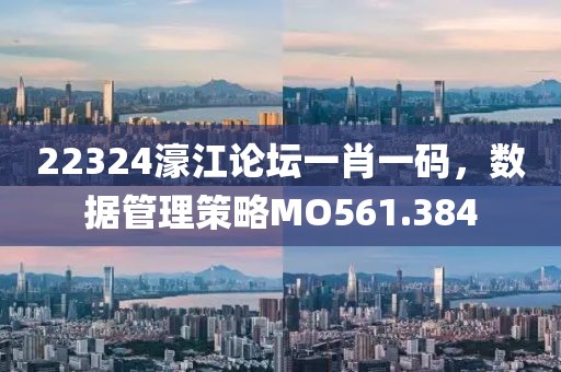 22324濠江論壇一肖一碼，數(shù)據(jù)管理策略MO561.384