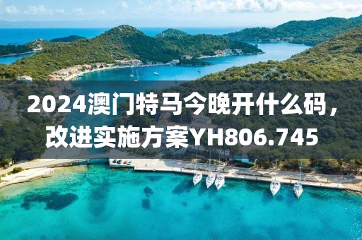 2024澳門特馬今晚開什么碼，改進(jìn)實施方案YH806.745