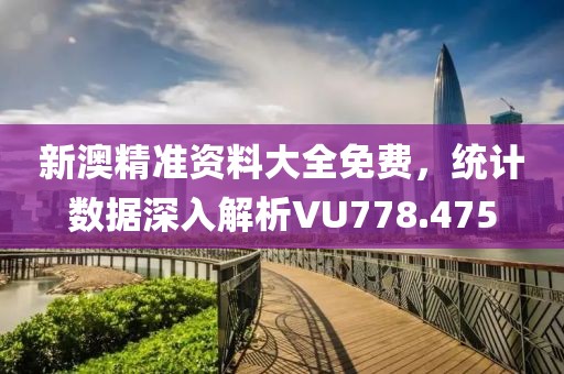 新澳精準(zhǔn)資料大全免費，統(tǒng)計數(shù)據(jù)深入解析VU778.475
