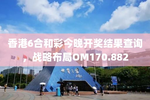 香港6合和彩今晚開獎結(jié)果查詢，戰(zhàn)略布局OM170.882