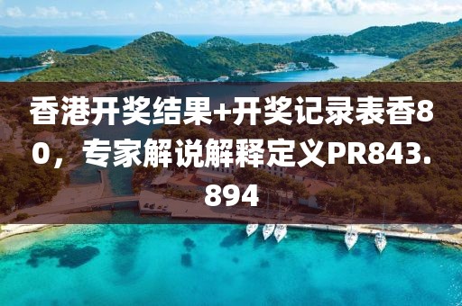 香港開獎(jiǎng)結(jié)果+開獎(jiǎng)記錄表香80，專家解說解釋定義PR843.894