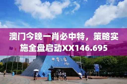 澳門今晚一肖必中特，策略實(shí)施全盤啟動(dòng)XX146.695