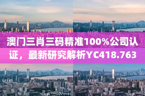 澳門三肖三碼精準(zhǔn)100%公司認(rèn)證，最新研究解析YC418.763
