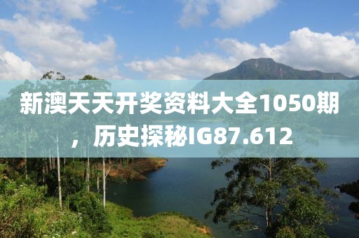 新澳天天開獎(jiǎng)資料大全1050期，歷史探秘IG87.612