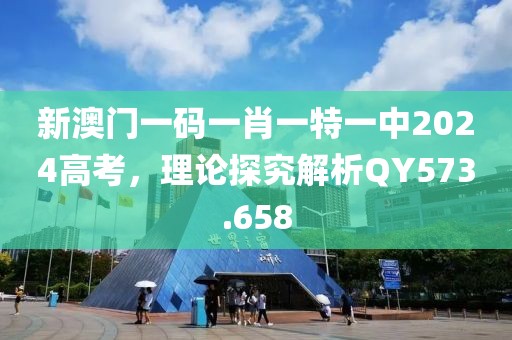 新澳門一碼一肖一特一中2024高考，理論探究解析QY573.658