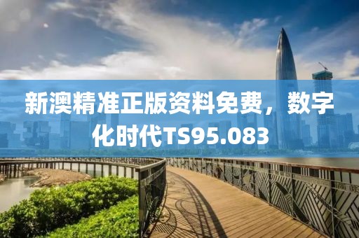 新澳精準(zhǔn)正版資料免費(fèi)，數(shù)字化時(shí)代TS95.083