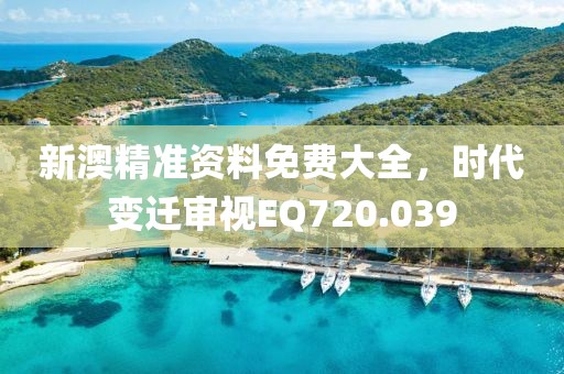 新澳精準(zhǔn)資料免費(fèi)大全，時(shí)代變遷審視EQ720.039