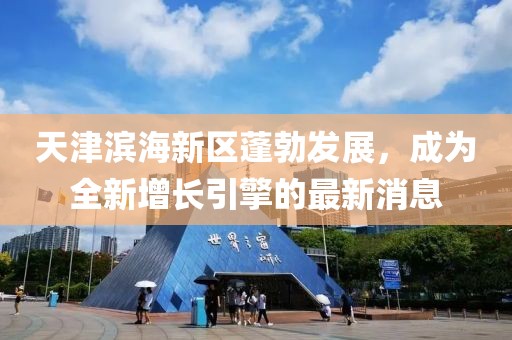 天津?yàn)I海新區(qū)蓬勃發(fā)展，成為全新增長(zhǎng)引擎的最新消息