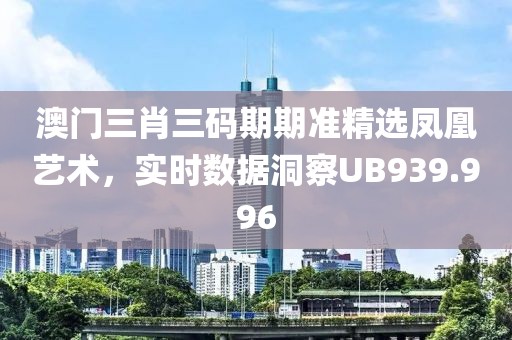 澳門三肖三碼期期準(zhǔn)精選鳳凰藝術(shù)，實時數(shù)據(jù)洞察UB939.996
