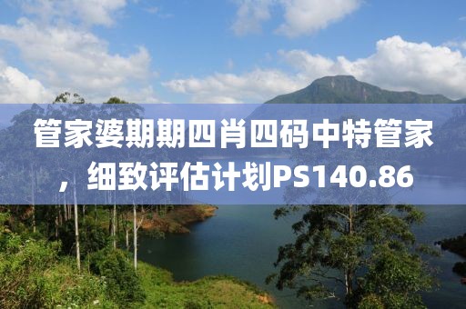 管家婆期期四肖四碼中特管家，細(xì)致評估計劃PS140.86