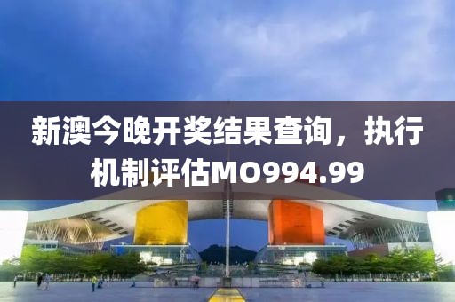 新澳今晚開獎(jiǎng)結(jié)果查詢，執(zhí)行機(jī)制評(píng)估MO994.99