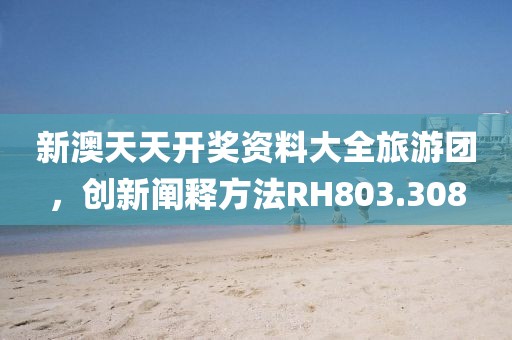 新澳天天開獎(jiǎng)資料大全旅游團(tuán)，創(chuàng)新闡釋方法RH803.308