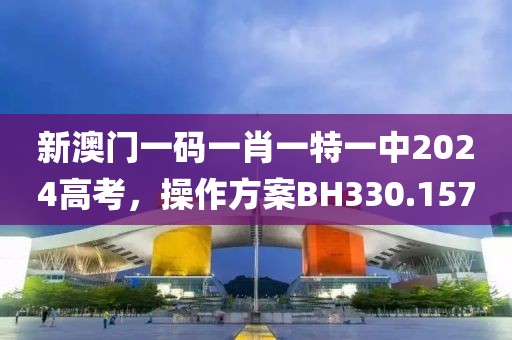 新澳門一碼一肖一特一中2024高考，操作方案BH330.157