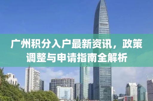 廣州積分入戶最新資訊，政策調(diào)整與申請指南全解析