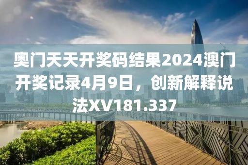 奧門天天開獎碼結(jié)果2024澳門開獎記錄4月9日，創(chuàng)新解釋說法XV181.337