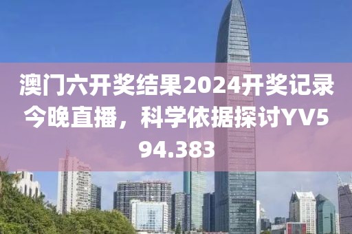 澳門六開獎結(jié)果2024開獎記錄今晚直播，科學(xué)依據(jù)探討YV594.383
