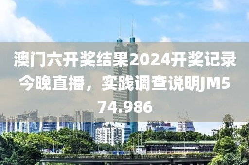 澳門六開獎結(jié)果2024開獎記錄今晚直播，實踐調(diào)查說明JM574.986