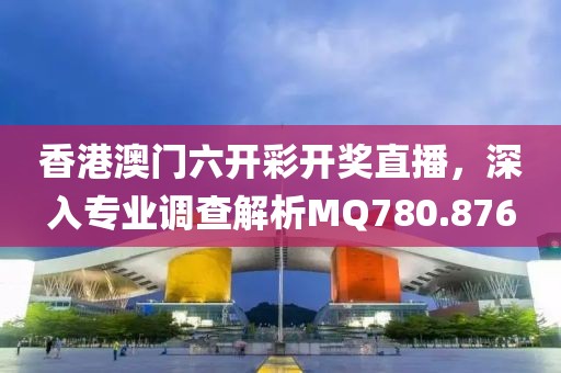 香港澳門六開彩開獎直播，深入專業(yè)調(diào)查解析MQ780.876