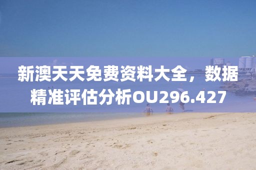 新澳天天免費(fèi)資料大全，數(shù)據(jù)精準(zhǔn)評估分析OU296.427