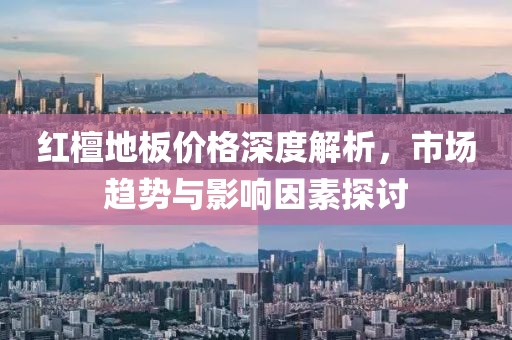 紅檀地板價格深度解析，市場趨勢與影響因素探討