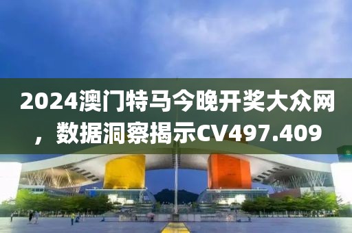 2024澳門特馬今晚開獎(jiǎng)大眾網(wǎng)，數(shù)據(jù)洞察揭示CV497.409