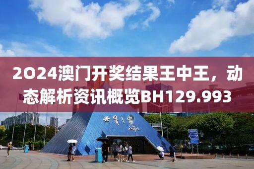 2O24澳門開獎(jiǎng)結(jié)果王中王，動(dòng)態(tài)解析資訊概覽BH129.993